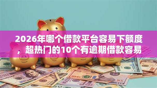 2026年哪个借款平台容易下额度,超热门的10个有逾期借款容易通过的口子推荐 2026年哪个借款平台容易下额度,超热门的10个有逾期借款容易通过的口子推荐
