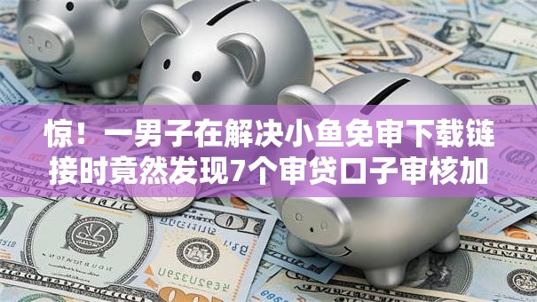 惊!一男子在解决小鱼免审下载链接时竟然发现7个审贷口子审核加快的软件,事后分享了出来 惊!一男子在解决小鱼免审下载链接时竟然发现7个审贷口子审核加快的软件,事后分享了出来