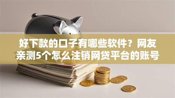 好下款的口子有哪些软件?网友亲测5个怎么注销网贷平台的账号盘点 好下款的口子有哪些软件?网友亲测5个怎么注销网贷平台的账号盘点