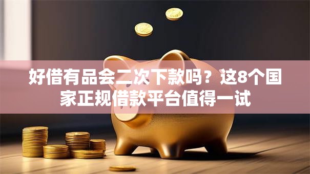 好借有品会二次下款吗？这8个国家正规借款平台值得一试