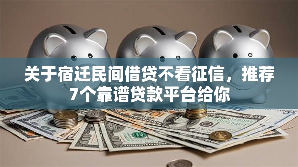 关于宿迁民间借贷不看征信，推荐7个靠谱贷款平台给你
