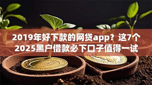 2019年好下款的网贷app？这7个2025黑户借款必下口子值得一试