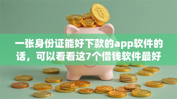 一张身份证能好下款的app软件的话,可以看看这7个借钱软件最好借到钱不用征信的 一张身份证能好下款的app软件的话,可以看看这7个借钱软件最好借到钱不用征信的