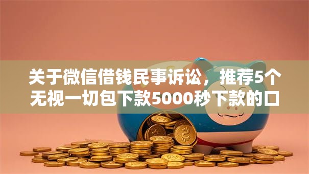 关于微信借钱民事诉讼,推荐5个无视一切包下款5000秒下款的口子给你 关于微信借钱民事诉讼,推荐5个无视一切包下款5000秒下款的口子给你