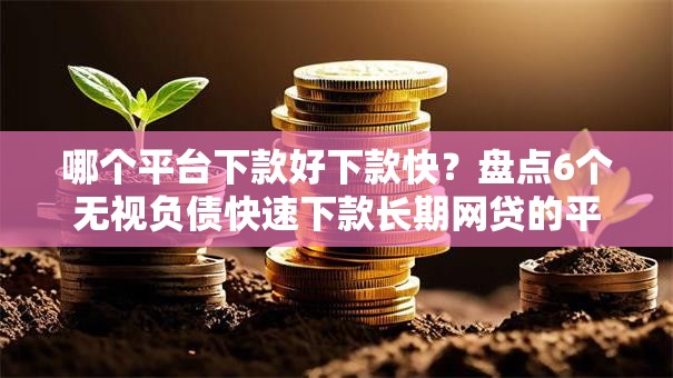 哪个平台下款好下款快?盘点6个无视负债快速下款长期网贷的平台给你参考 哪个平台下款好下款快?盘点6个无视负债快速下款长期网贷的平台给你参考