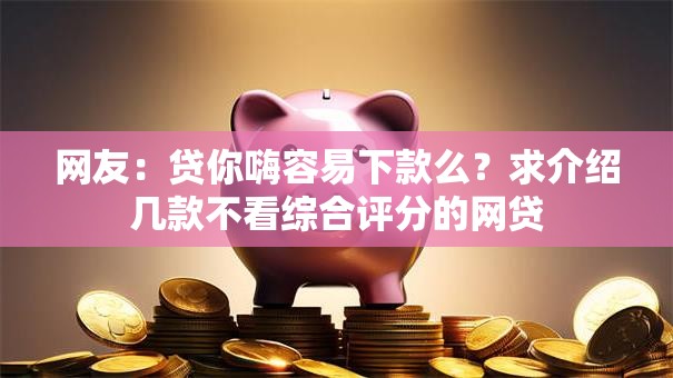 网友:贷你嗨容易下款么?求介绍几款不看综合评分的网贷 网友:贷你嗨容易下款么?求介绍几款不看综合评分的网贷