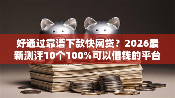 好通过靠谱下款快网贷？2026最新测评10个100%可以借钱的平台