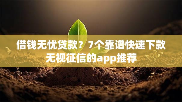 借钱无忧贷款？7个靠谱快速下款无视征信的app推荐