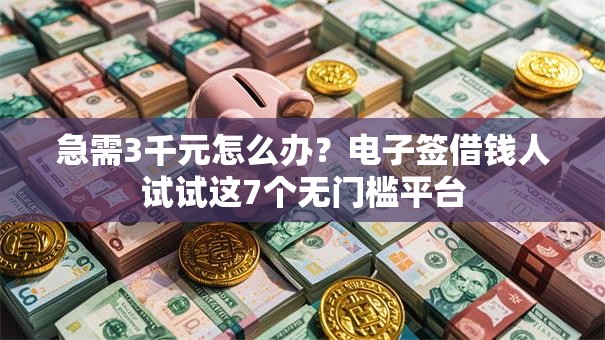 急需3千元怎么办？电子签借钱人试试这7个无门槛平台