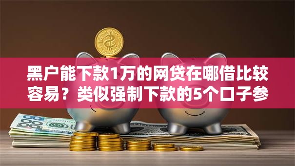 黑户能下款1万的网贷在哪借比较容易？类似强制下款的5个口子参考