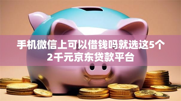 手机微信上可以借钱吗就选这5个2千元京东贷款平台 手机微信上可以借钱吗就选这5个2千元京东贷款平台