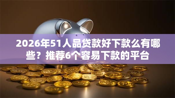 2026年51人品贷款好下款么有哪些?推荐6个容易下款的平台 2026年51人品贷款好下款么有哪些?推荐6个容易下款的平台