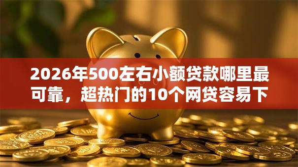 2026年500左右小额贷款哪里最可靠，超热门的10个网贷容易下款的平台推荐