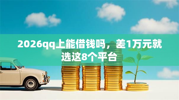 2026qq上能借钱吗，差1万元就选这8个平台