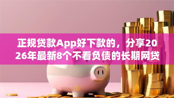 正规贷款App好下款的，分享2026年最新8个不看负债的长期网贷app