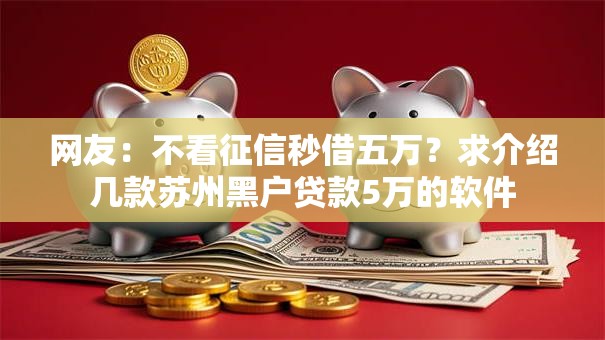 网友：不看征信秒借五万？求介绍几款苏州黑户贷款5万的软件