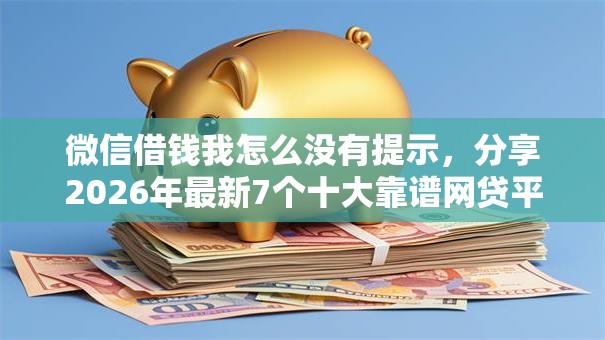 微信借钱我怎么没有提示，分享2026年最新7个十大靠谱网贷平台