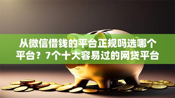 从微信借钱的平台正规吗选哪个平台？7个十大容易过的网贷平台推荐