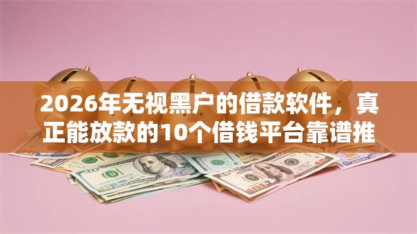 2026年无视黑户的借款软件，真正能放款的10个借钱平台靠谱推荐