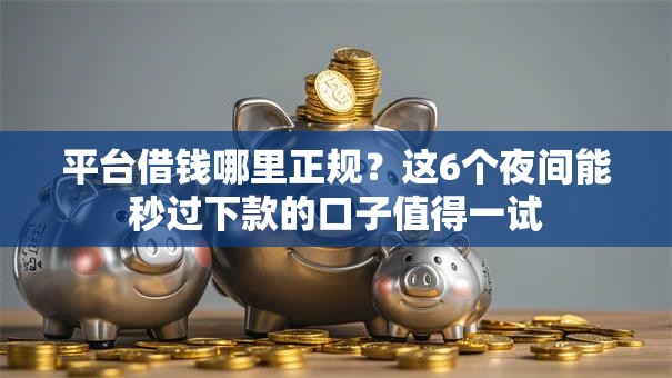 平台借钱哪里正规？这6个夜间能秒过下款的口子值得一试