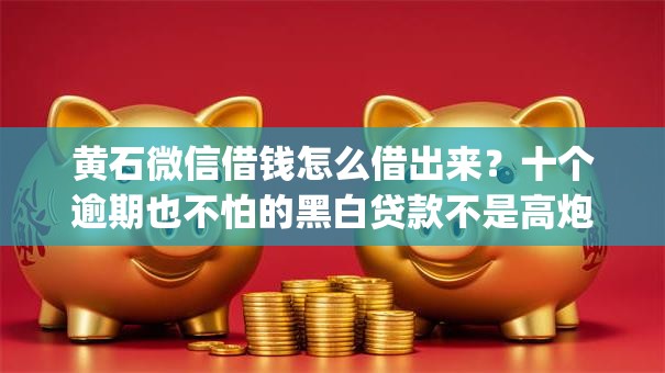 黄石微信借钱怎么借出来？十个逾期也不怕的黑白贷款不是高炮的app
