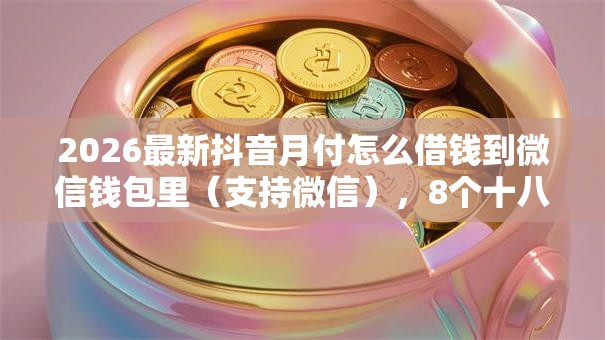 2026最新抖音月付怎么借钱到微信钱包里（支持微信），8个十八岁可以借钱的平台无私分享