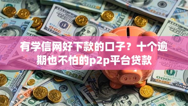 有学信网好下款的口子？十个逾期也不怕的p2p平台贷款