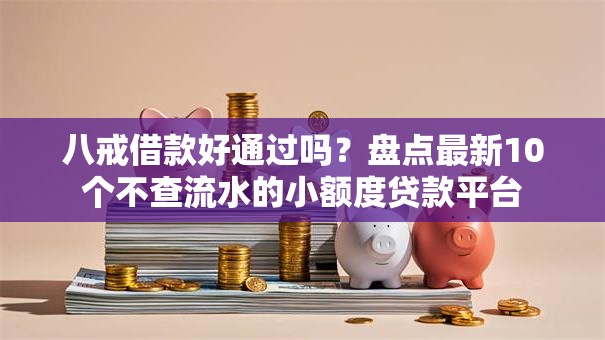 八戒借款好通过吗？盘点最新10个不查流水的小额度贷款平台