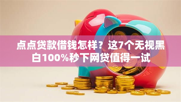 点点贷款借钱怎样？这7个无视黑白100%秒下网贷值得一试