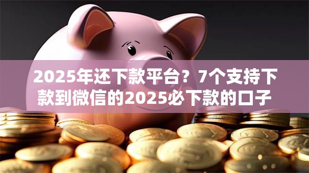 2025年还下款平台？7个支持下款到微信的2025必下款的口子