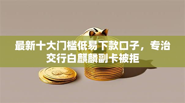 最新十大门槛低易下款口子，专治交行白麒麟副卡被拒