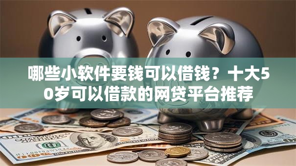 哪些小软件要钱可以借钱？十大50岁可以借款的网贷平台推荐
