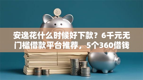 安逸花什么时候好下款？6千元无门槛借款平台推荐，5个360借钱平台盘点