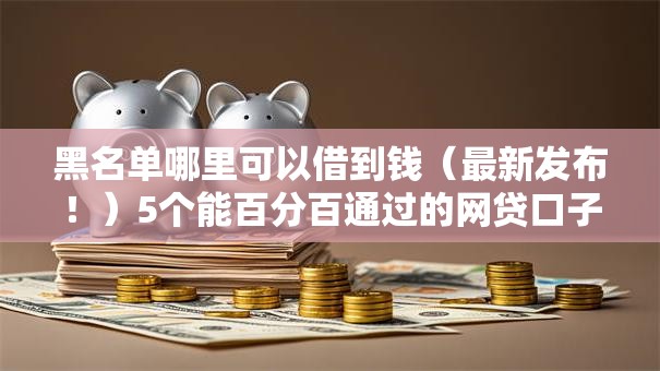 黑名单哪里可以借到钱（最新发布！）5个能百分百通过的网贷口子