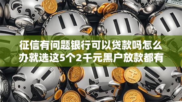 征信有问题银行可以贷款吗怎么办就选这5个2千元黑户放款都有什么口子