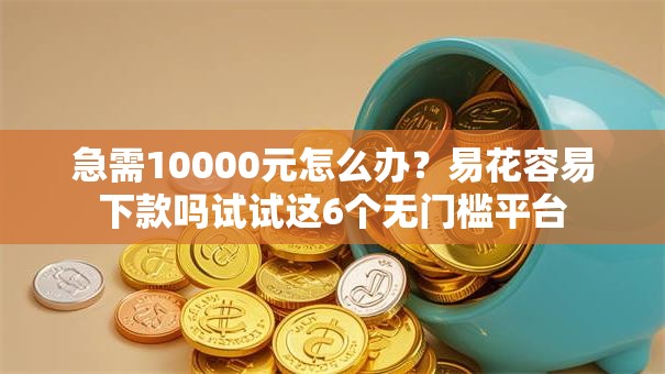 急需10000元怎么办？易花容易下款吗试试这6个无门槛平台