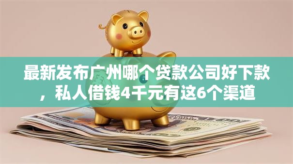 最新发布广州哪个贷款公司好下款，私人借钱4千元有这6个渠道