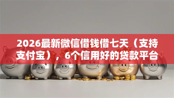 2026最新微信借钱借七天（支持支付宝），6个信用好的贷款平台无私分享