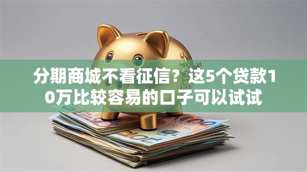 分期商城不看征信？这5个贷款10万比较容易的口子可以试试