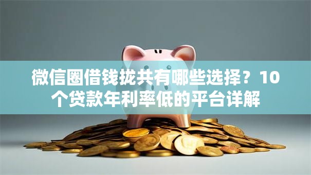 微信圈借钱拢共有哪些选择？10个贷款年利率低的平台详解