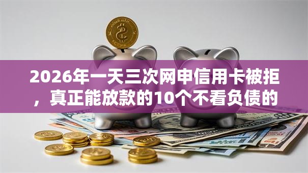 2026年一天三次网申信用卡被拒，真正能放款的10个不看负债的长期网贷口子推荐