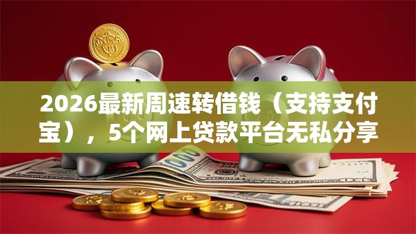 2026最新周速转借钱（支持支付宝），5个网上贷款平台无私分享