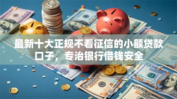 最新十大正规不看征信的小额贷款口子，专治银行借钱安全