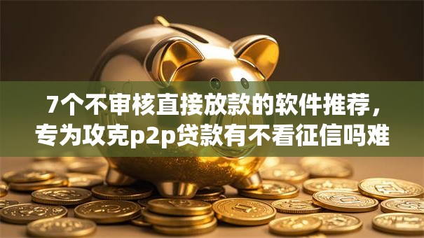7个不审核直接放款的软件推荐，专为攻克p2p贷款有不看征信吗难题