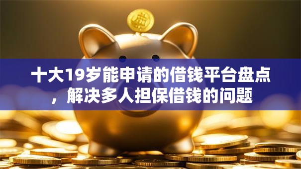 十大19岁能申请的借钱平台盘点，解决多人担保借钱的问题