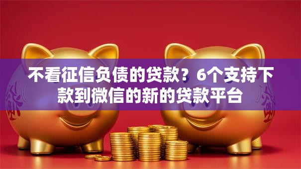 不看征信负债的贷款？6个支持下款到微信的新的贷款平台