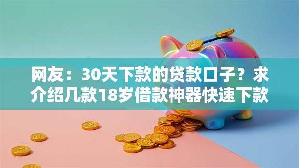 网友:30天下款的贷款口子?求介绍几款18岁借款神器快速下款平台 网友:30天下款的贷款口子?求介绍几款18岁借款神器快速下款平台