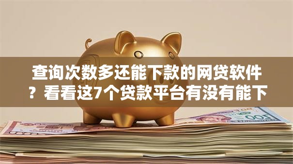 查询次数多还能下款的网贷软件？看看这7个贷款平台有没有能下款的