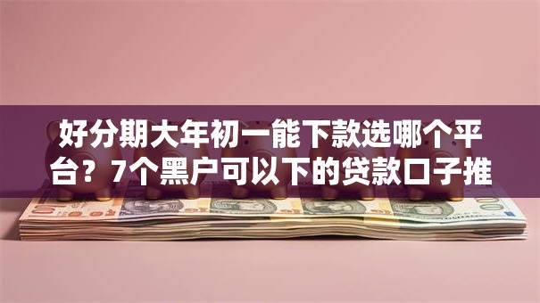 好分期大年初一能下款选哪个平台？7个黑户可以下的贷款口子推荐