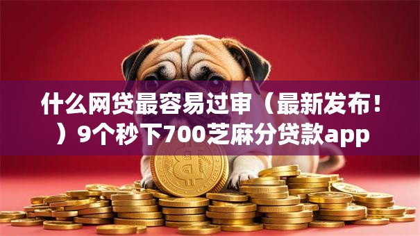 什么网贷最容易过审（最新发布！）9个秒下700芝麻分贷款app